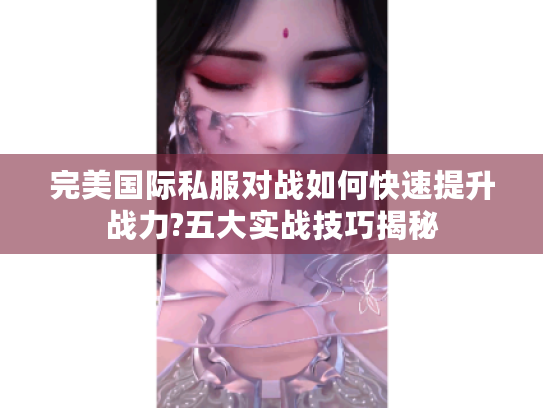 完美国际私服对战如何快速提升战力?五大实战技巧揭秘