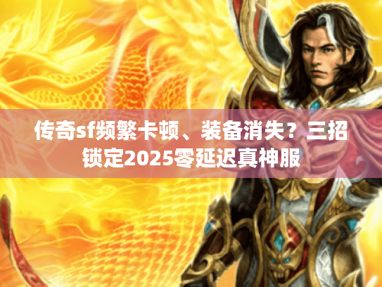 传奇sf频繁卡顿、装备消失？三招锁定2025零延迟真神服