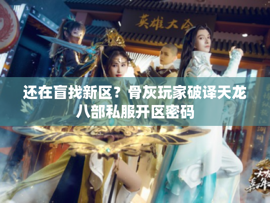 还在盲找新区？骨灰玩家破译天龙八部私服开区密码