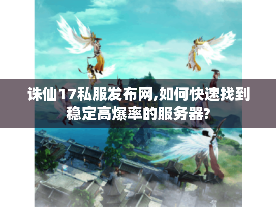 诛仙17私服发布网,如何快速找到稳定高爆率的服务器?
