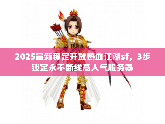 2025最新稳定开放热血江湖sf，3步锁定永不断线高人气服务器