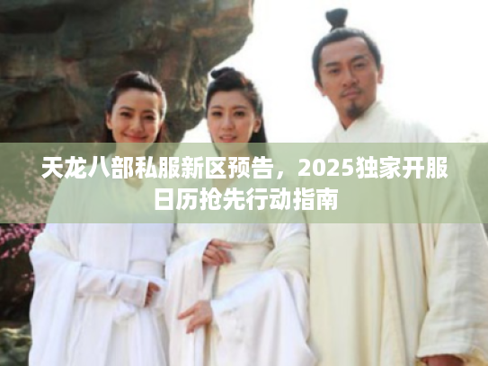 天龙八部私服新区预告，2025独家开服日历抢先行动指南