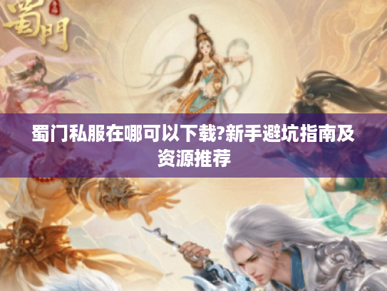 蜀门私服在哪可以下载?新手避坑指南及资源推荐