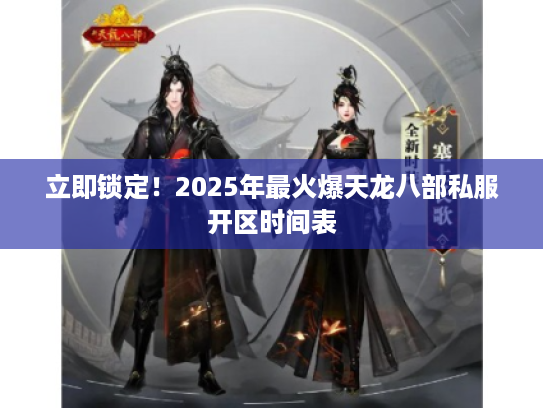 立即锁定！2025年最火爆天龙八部私服开区时间表