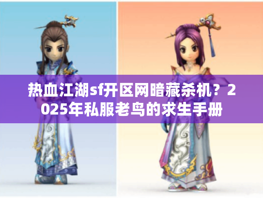 热血江湖sf开区网暗藏杀机？2025年私服老鸟的求生手册