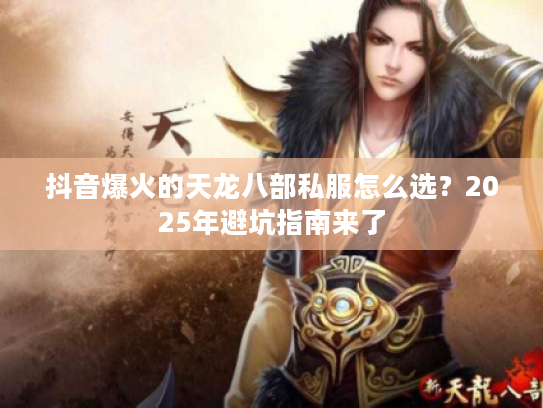 抖音爆火的天龙八部私服怎么选？2025年避坑指南来了