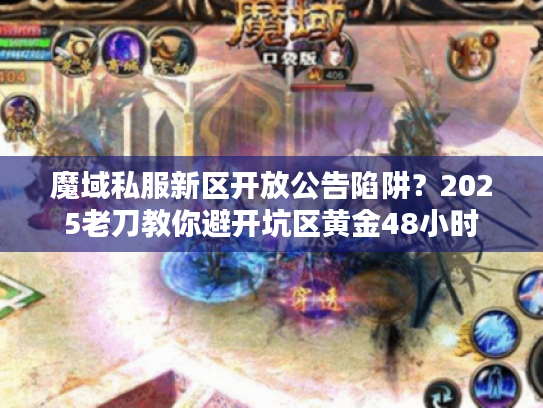 魔域私服新区开放公告陷阱？2025老刀教你避开坑区黄金48小时