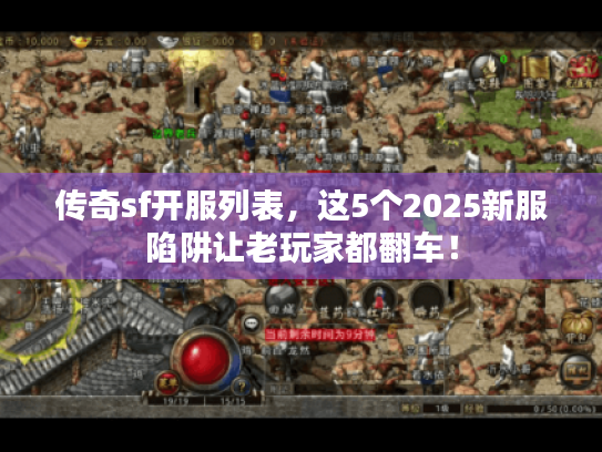 传奇sf开服列表，这5个2025新服陷阱让老玩家都翻车！