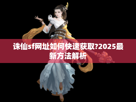 诛仙sf网址如何快速获取?2025最新方法解析