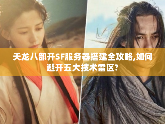 天龙八部开SF服务器搭建全攻略,如何避开五大技术雷区?