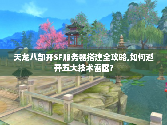 天龙八部开SF服务器搭建全攻略,如何避开五大技术雷区?
