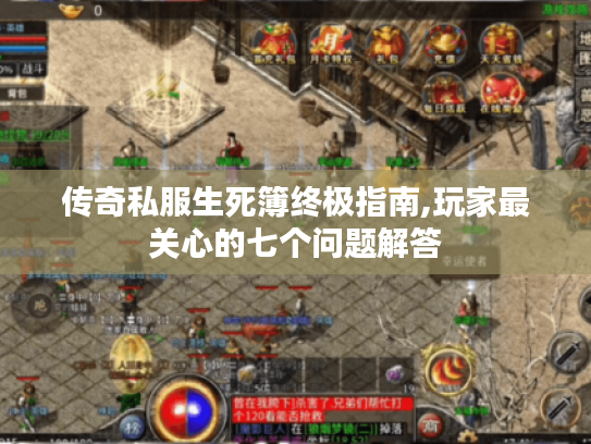 传奇私服生死簿终极指南,玩家最关心的七个问题解答