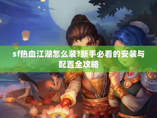 sf热血江湖怎么装?新手必看的安装与配置全攻略