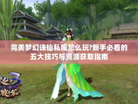 完美梦幻诛仙私服怎么玩?新手必看的五大技巧与资源获取指南