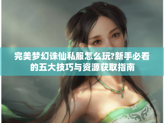 完美梦幻诛仙私服怎么玩?新手必看的五大技巧与资源获取指南