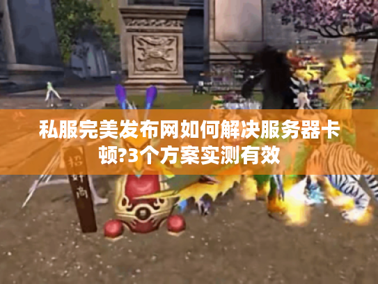 私服完美发布网如何解决服务器卡顿?3个方案实测有效