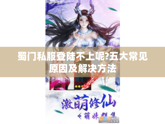 蜀门私服登陆不上呢?五大常见原因及解决方法