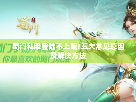 蜀门私服登陆不上呢?五大常见原因及解决方法