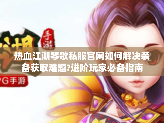 热血江湖琴歌私服官网如何解决装备获取难题?进阶玩家必备指南