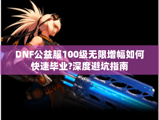 DNF公益服100级无限增幅如何快速毕业?深度避坑指南