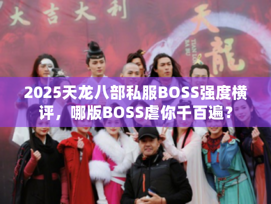 2025天龙八部私服BOSS强度横评，哪版BOSS虐你千百遍？
