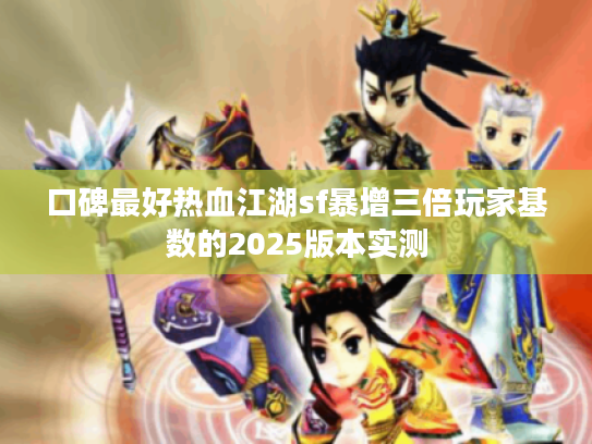 口碑最好热血江湖sf暴增三倍玩家基数的2025版本实测