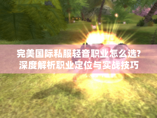 完美国际私服轻音职业怎么选?深度解析职业定位与实战技巧