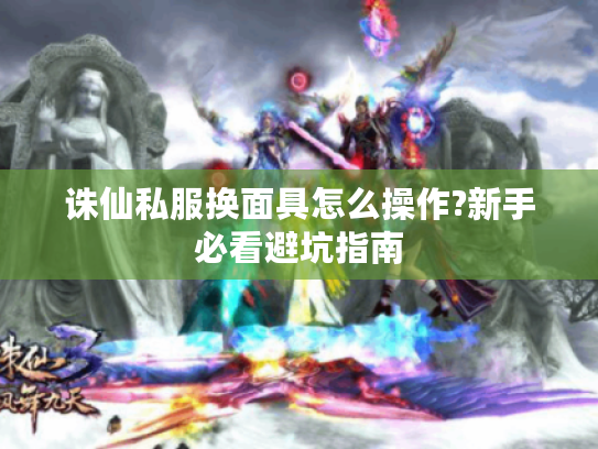 诛仙私服换面具怎么操作?新手必看避坑指南
