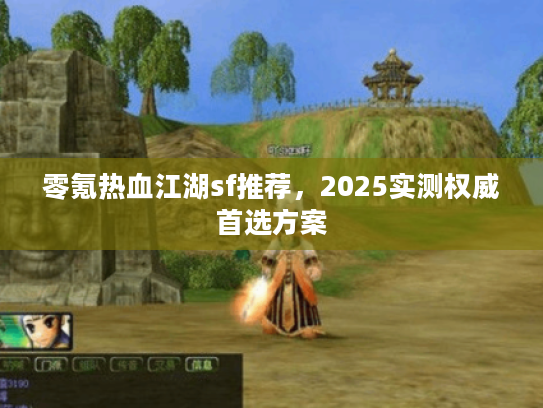 零氪热血江湖sf推荐，2025实测权威首选方案