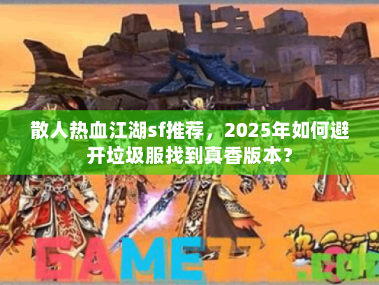 散人热血江湖sf推荐，2025年如何避开垃圾服找到真香版本？