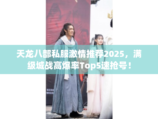 天龙八部私服激情推荐2025，满级城战高爆率Top5速抢号！