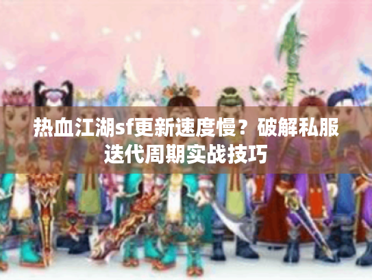 热血江湖sf更新速度慢？破解私服迭代周期实战技巧