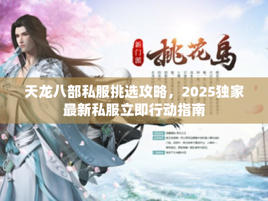 天龙八部私服挑选攻略，2025独家最新私服立即行动指南