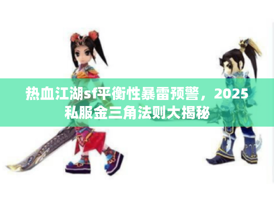 热血江湖sf平衡性暴雷预警，2025私服金三角法则大揭秘