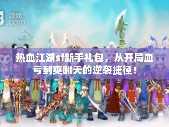 热血江湖sf新手礼包，从开局血亏到爽翻天的逆袭捷径！