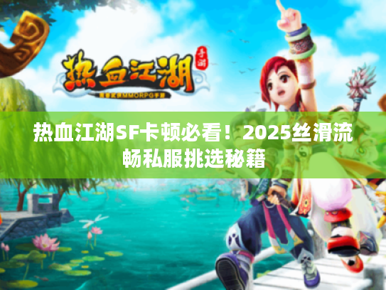 热血江湖SF卡顿必看！2025丝滑流畅私服挑选秘籍