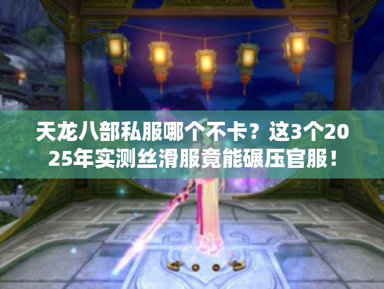 天龙八部私服哪个不卡？这3个2025年实测丝滑服竟能碾压官服！