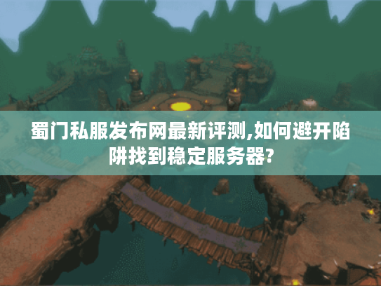蜀门私服发布网最新评测,如何避开陷阱找到稳定服务器?