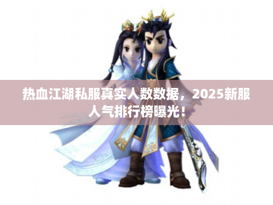 热血江湖私服真实人数数据，2025新服人气排行榜曝光！