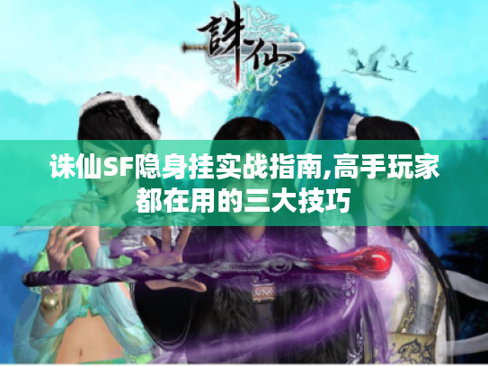 诛仙SF隐身挂实战指南,高手玩家都在用的三大技巧