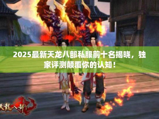 2025最新天龙八部私服前十名揭晓，独家评测颠覆你的认知！