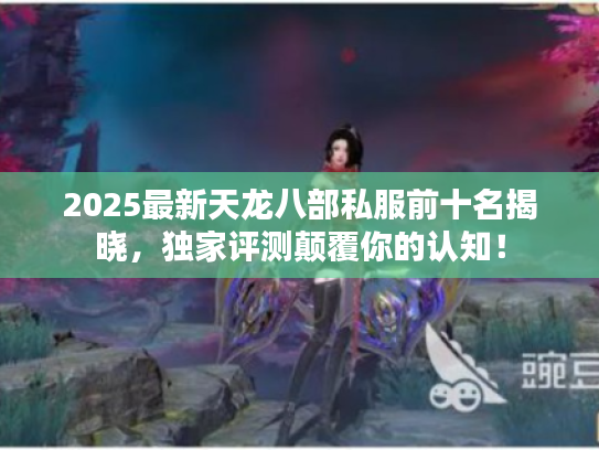 2025最新天龙八部私服前十名揭晓，独家评测颠覆你的认知！