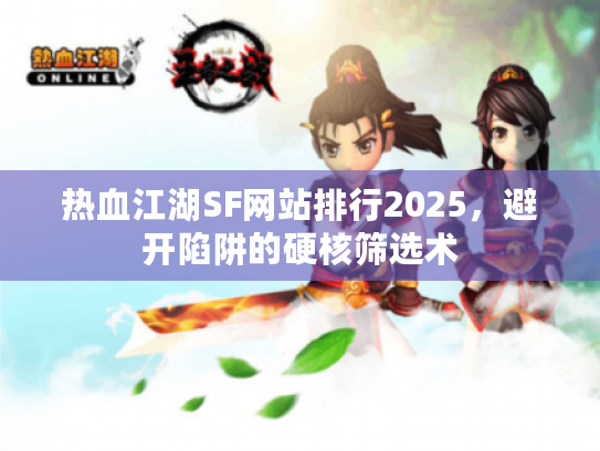 热血江湖SF网站排行2025，避开陷阱的硬核筛选术