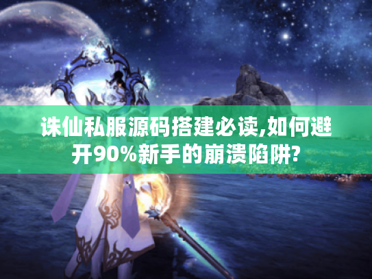 诛仙私服源码搭建必读,如何避开90%新手的崩溃陷阱?