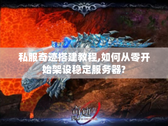 私服奇迹搭建教程,如何从零开始架设稳定服务器?