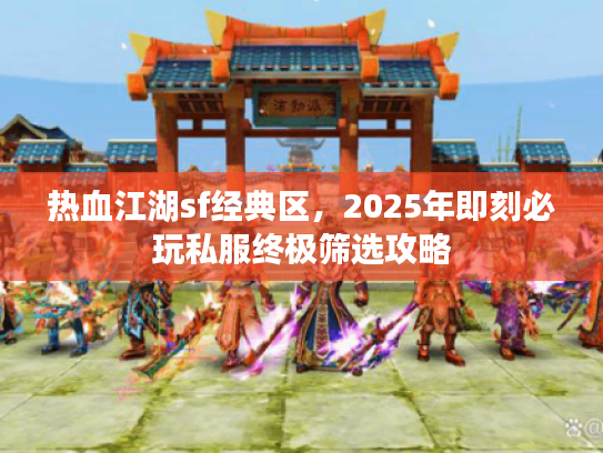 热血江湖sf经典区，2025年即刻必玩私服终极筛选攻略