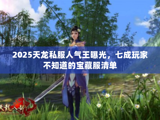 2025天龙私服人气王曝光，七成玩家不知道的宝藏服清单