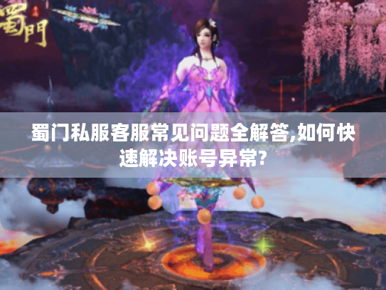 蜀门私服客服常见问题全解答,如何快速解决账号异常?