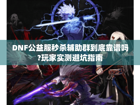 DNF公益服秒杀辅助群到底靠谱吗?玩家实测避坑指南