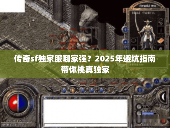 传奇sf独家服哪家强？2025年避坑指南带你挑真独家